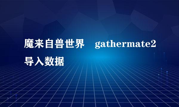 魔来自兽世界 gathermate2导入数据