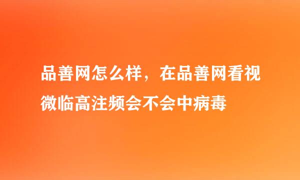 品善网怎么样，在品善网看视微临高注频会不会中病毒