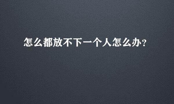 怎么都放不下一个人怎么办？