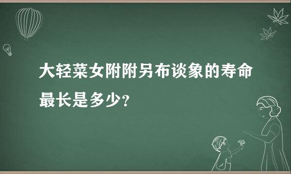 大轻菜女附附另布谈象的寿命最长是多少？