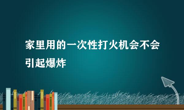 家里用的一次性打火机会不会引起爆炸