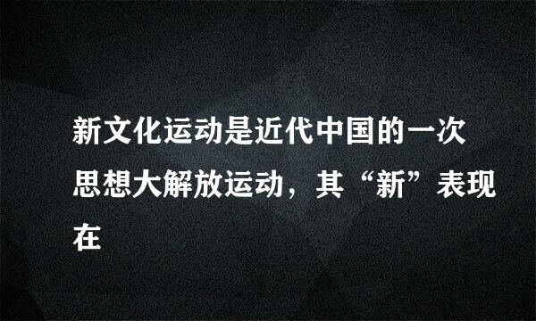 新文化运动是近代中国的一次思想大解放运动，其“新”表现在