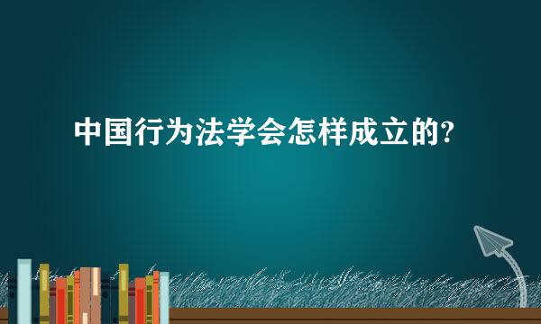 中国行为法学会怎样成立的?