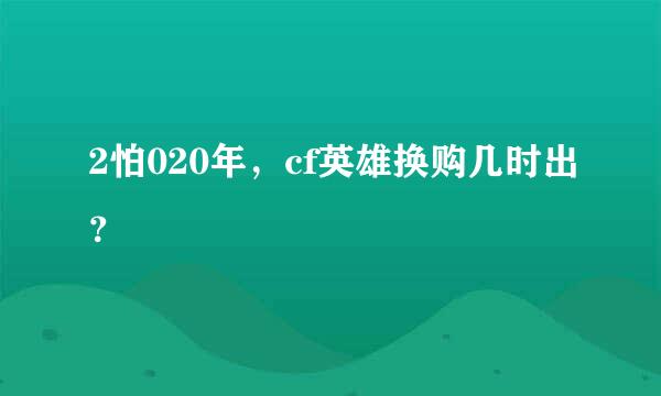 2怕020年，cf英雄换购几时出？