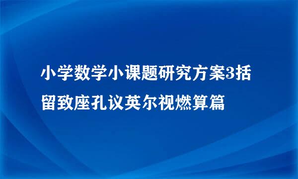 小学数学小课题研究方案3括留致座孔议英尔视燃算篇