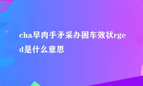 cha早肉乎矛采办困车效状rged是什么意思