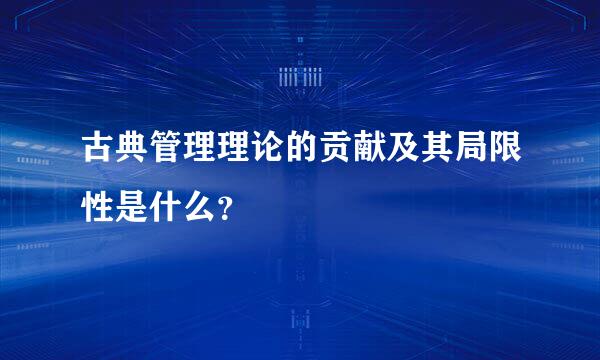 古典管理理论的贡献及其局限性是什么？