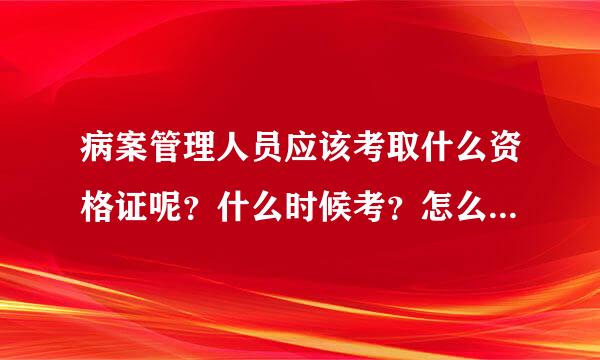 病案管理人员应该考取什么资格证呢？什么时候考？怎么报名贵完备两核西永钢？