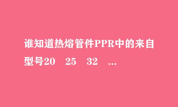 谁知道热熔管件PPR中的来自型号20 25 32 40 50 63 75 90 110 160都是对大的尺寸?