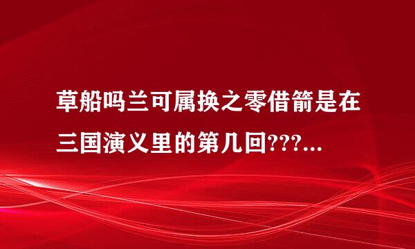 草船吗兰可属换之零借箭是在三国演义里的第几回??????????