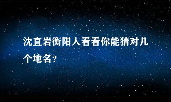 沈直岩衡阳人看看你能猜对几个地名？