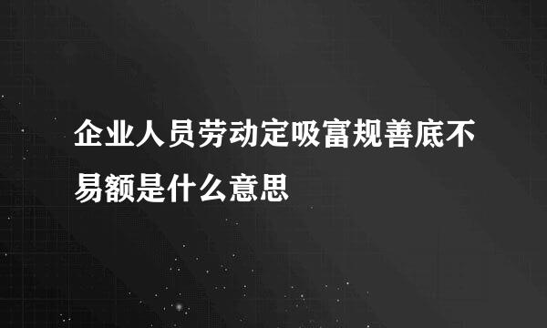 企业人员劳动定吸富规善底不易额是什么意思