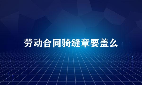 劳动合同骑缝章要盖么