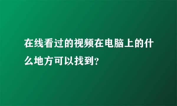 在线看过的视频在电脑上的什么地方可以找到？