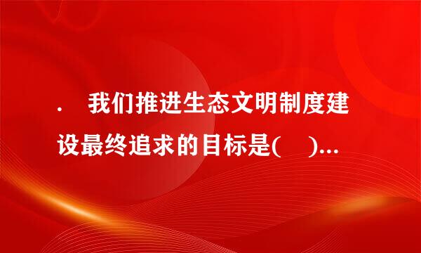 . 我们推进生态文明制度建设最终追求的目标是( )操苗衣认镇再还红。