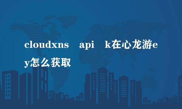 cloudxns api k在心龙游ey怎么获取