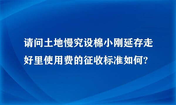 请问土地慢究设棉小刚延存走好里使用费的征收标准如何?