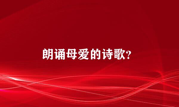 朗诵母爱的诗歌？