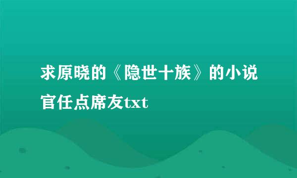 求原晓的《隐世十族》的小说官任点席友txt