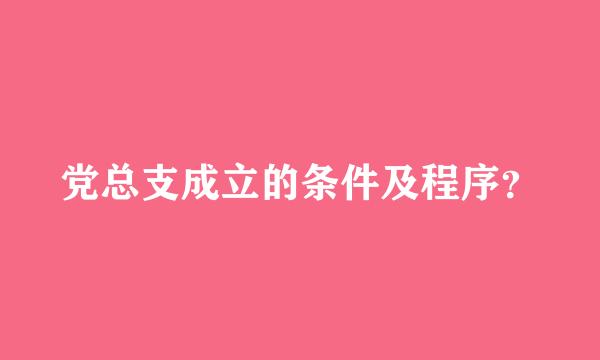 党总支成立的条件及程序？