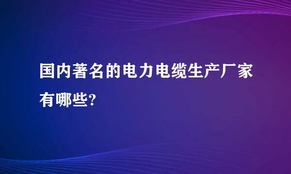 国内著名的电力电缆生产厂家有哪些?