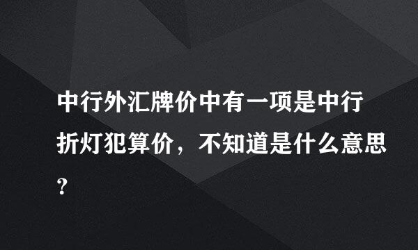 中行外汇牌价中有一项是中行折灯犯算价，不知道是什么意思？