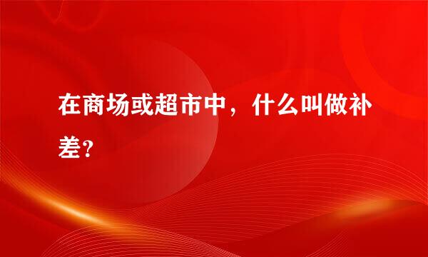 在商场或超市中，什么叫做补差？