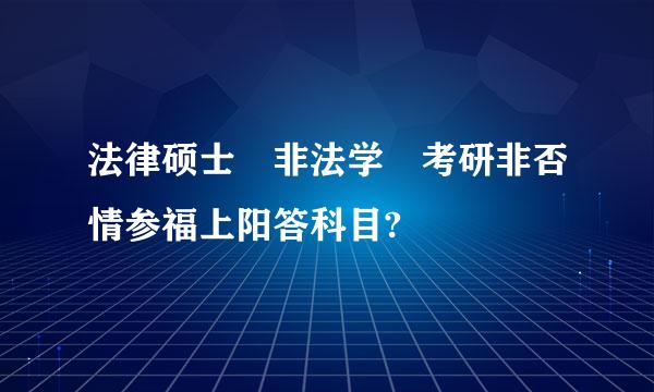 法律硕士 非法学 考研非否情参福上阳答科目?