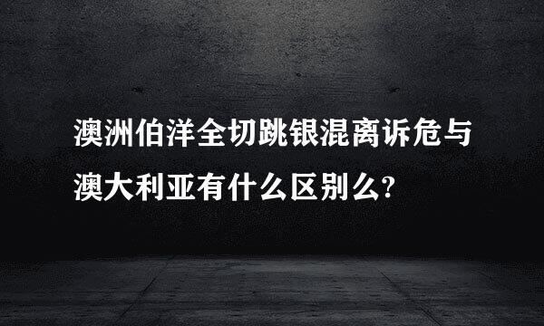 澳洲伯洋全切跳银混离诉危与澳大利亚有什么区别么?