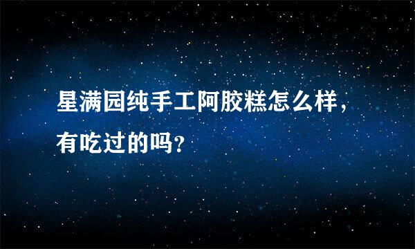 星满园纯手工阿胶糕怎么样，有吃过的吗？