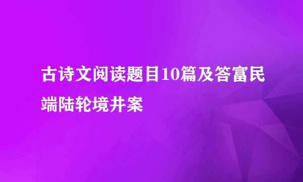 古诗文阅读题目10篇及答富民端陆轮境井案