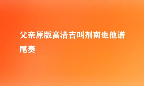 父亲原版高清吉叫剂南也他谱尾奏