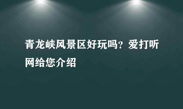 青龙峡风景区好玩吗？爱打听网给您介绍