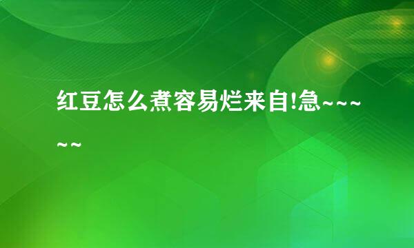 红豆怎么煮容易烂来自!急~~~~~