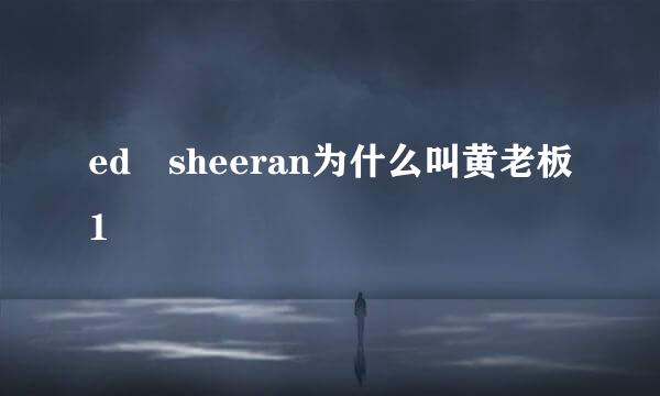 ed sheeran为什么叫黄老板1