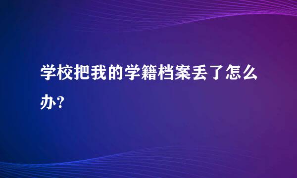 学校把我的学籍档案丢了怎么办?