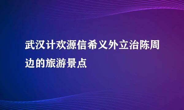 武汉计欢源信希义外立治陈周边的旅游景点