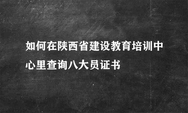 如何在陕西省建设教育培训中心里查询八大员证书