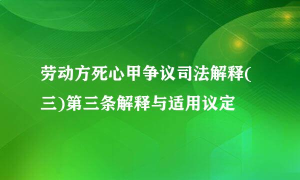 劳动方死心甲争议司法解释(三)第三条解释与适用议定