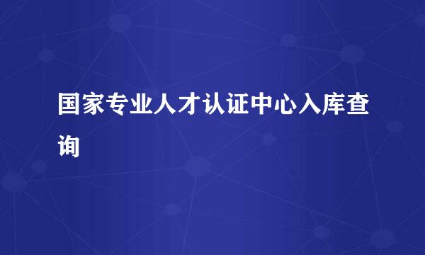 国家专业人才认证中心入库查询