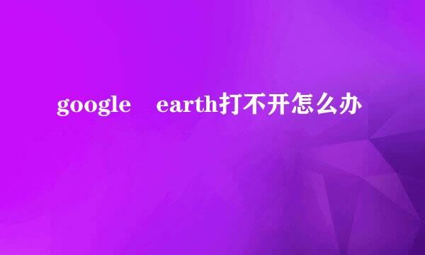 google earth打不开怎么办