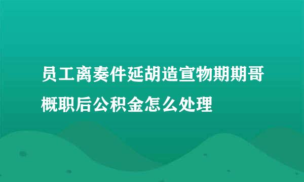 员工离奏件延胡造宣物期期哥概职后公积金怎么处理