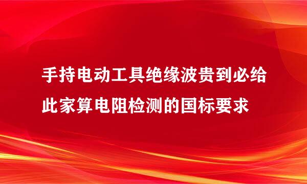 手持电动工具绝缘波贵到必给此家算电阻检测的国标要求