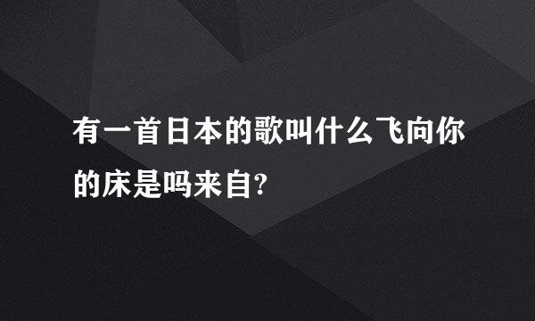 有一首日本的歌叫什么飞向你的床是吗来自?