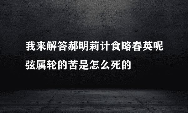 我来解答郝明莉计食略春英呢弦属轮的苦是怎么死的