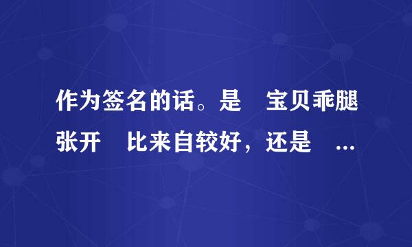 作为签名的话。是 宝贝乖腿张开 比来自较好，还是 脱掉衣服坐上来自己动 比较好。360问答或者还有没有更好的。