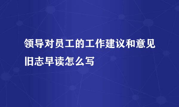 领导对员工的工作建议和意见旧志早读怎么写