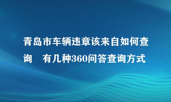 青岛市车辆违章该来自如何查询 有几种360问答查询方式