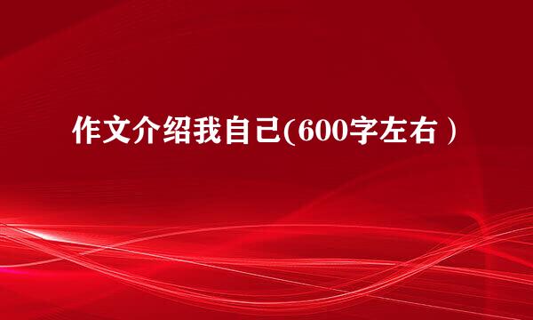 作文介绍我自己(600字左右）