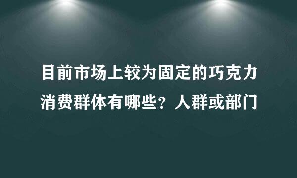 目前市场上较为固定的巧克力消费群体有哪些？人群或部门